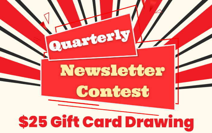 Quarterly Newsletter Contest. $25 gift card drawing