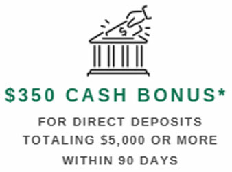 $350 Cash Bonus* for direct deposit totaling $5000 or more